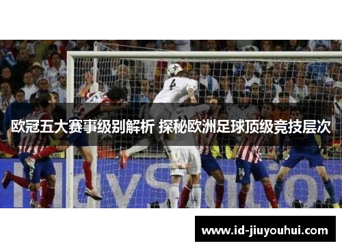 欧冠五大赛事级别解析 探秘欧洲足球顶级竞技层次